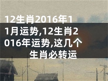 12生肖2016年11月运势,12生肖2016年运势,这几个生肖必转运