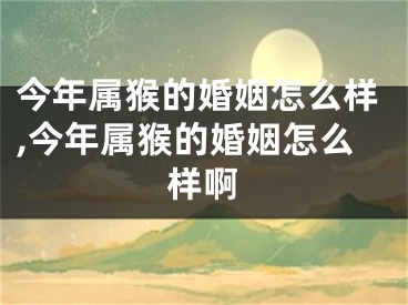 今年属猴的婚姻怎么样,今年属猴的婚姻怎么样啊