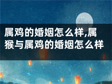 属鸡的婚姻怎么样,属猴与属鸡的婚姻怎么样