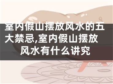 室内假山摆放风水的五大禁忌,室内假山摆放风水有什么讲究