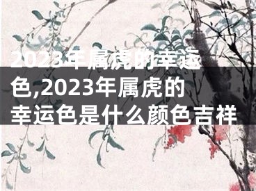 2023年属虎的幸运色,2023年属虎的幸运色是什么颜色吉祥