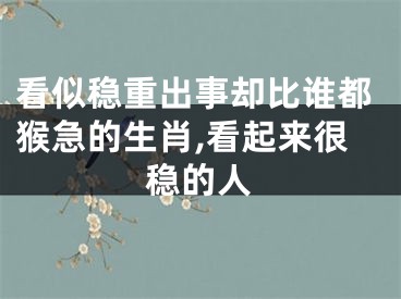 看似稳重出事却比谁都猴急的生肖,看起来很稳的人