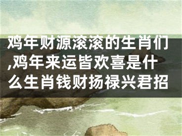 鸡年财源滚滚的生肖们,鸡年来运皆欢喜是什么生肖钱财扬禄兴君招