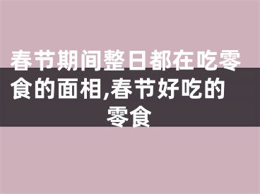 春节期间整日都在吃零食的面相,春节好吃的零食