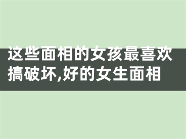 这些面相的女孩最喜欢搞破坏,好的女生面相