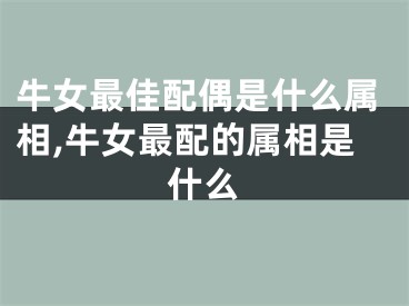 牛女最佳配偶是什么属相,牛女最配的属相是什么