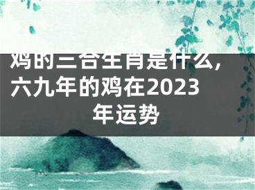 鸡的三合生肖是什么,六九年的鸡在2023年运势