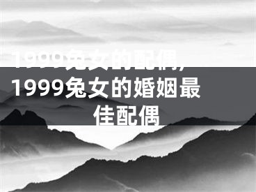 1999兔女的配偶,1999兔女的婚姻最佳配偶