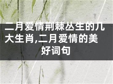 二月爱情荆棘丛生的几大生肖,二月爱情的美好词句