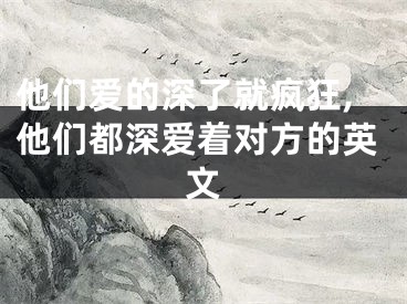 他们爱的深了就疯狂,他们都深爱着对方的英文