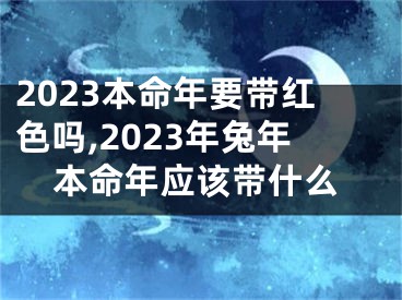 2023本命年要带红色吗,2023年兔年本命年应该带什么