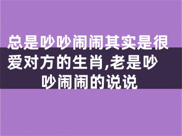 总是吵吵闹闹其实是很爱对方的生肖,老是吵吵闹闹的说说