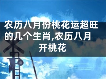 农历八月份桃花运超旺的几个生肖,农历八月开桃花