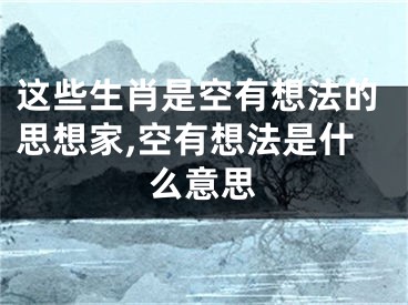 这些生肖是空有想法的思想家,空有想法是什么意思