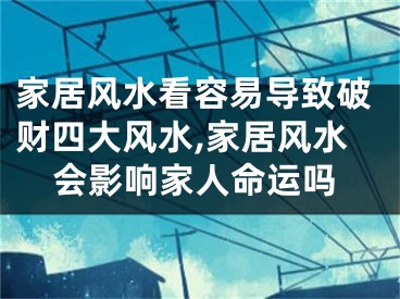 家居风水看容易导致破财四大风水,家居风水会影响家人命运吗