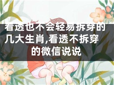 看透也不会轻易拆穿的几大生肖,看透不拆穿的微信说说