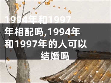 1994年和1997年相配吗,1994年和1997年的人可以结婚吗