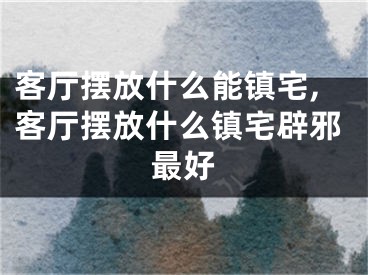 客厅摆放什么能镇宅,客厅摆放什么镇宅辟邪最好