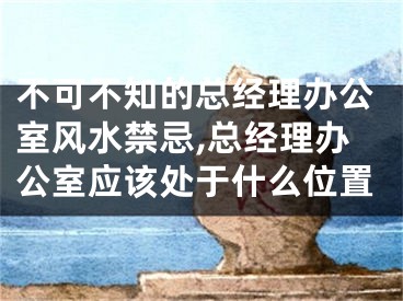 不可不知的总经理办公室风水禁忌,总经理办公室应该处于什么位置