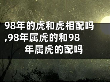 98年的虎和虎相配吗,98年属虎的和98年属虎的配吗