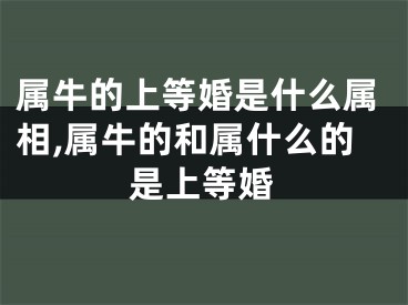 属牛的上等婚是什么属相,属牛的和属什么的是上等婚