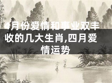 4月份爱情和事业双丰收的几大生肖,四月爱情运势