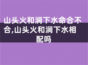 山头火和涧下水命合不合,山头火和涧下水相配吗