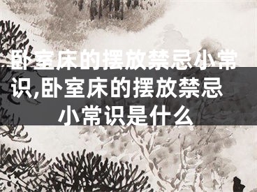 卧室床的摆放禁忌小常识,卧室床的摆放禁忌小常识是什么