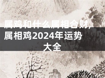 属鸡和什么属相合财,属相鸡2024年运势大全