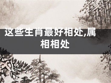 这些生肖最好相处,属相相处