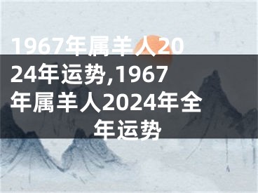 1967年属羊人2024年运势,1967年属羊人2024年全年运势