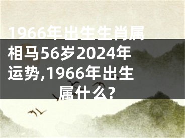 1966年出生生肖属相马56岁2024年运势,1966年出生属什么?