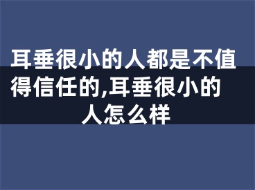 耳垂很小的人都是不值得信任的,耳垂很小的人怎么样