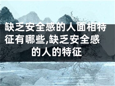 缺乏安全感的人面相特征有哪些,缺乏安全感的人的特征