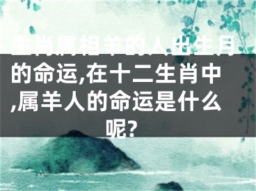 生肖属相羊的人出生月的命运,在十二生肖中,属羊人的命运是什么呢?