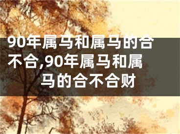 90年属马和属马的合不合,90年属马和属马的合不合财