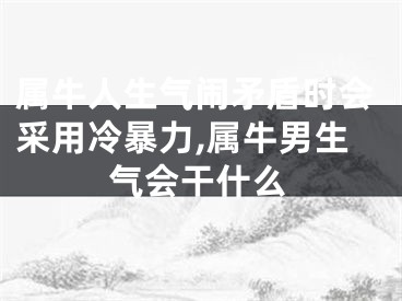 属牛人生气闹矛盾时会采用冷暴力,属牛男生气会干什么