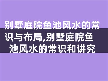 别墅庭院鱼池风水的常识与布局,别墅庭院鱼池风水的常识和讲究