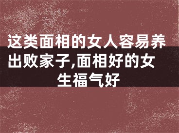 这类面相的女人容易养出败家子,面相好的女生福气好