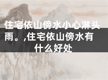 住宅依山傍水小心淋头雨。,住宅依山傍水有什么好处