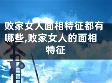 败家女人面相特征都有哪些,败家女人的面相特征