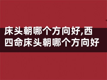 床头朝哪个方向好,西四命床头朝哪个方向好