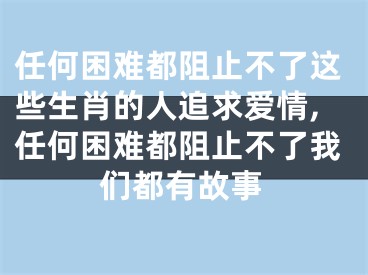 任何困难都阻止不了这些生肖的人追求爱情,任何困难都阻止不了我们都有故事