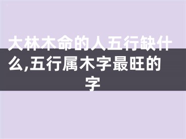 大林木命的人五行缺什么,五行属木字最旺的字