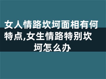 女人情路坎坷面相有何特点,女生情路特别坎坷怎么办