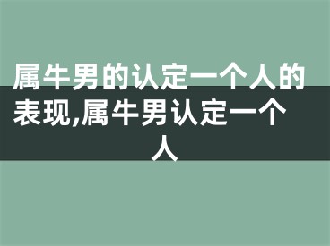 属牛男的认定一个人的表现,属牛男认定一个人