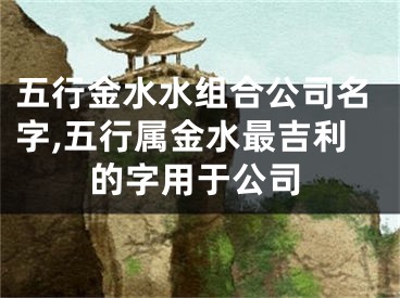 五行金水水组合公司名字,五行属金水最吉利的字用于公司