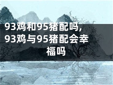 93鸡和95猪配吗,93鸡与95猪配会幸福吗