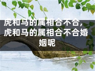 虎和马的属相合不合,虎和马的属相合不合婚姻呢