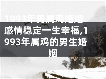 1993年男属鸡婚姻感情稳定一生幸福,1993年属鸡的男生婚姻